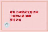 雷允上破壁灵芝孢子粉 3盒共66袋 健康养生之选
