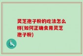 灵芝孢子粉的吃法怎么样(如何正确食用灵芝孢子粉)