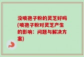 没喷孢子粉的灵芝好吗(喷孢子粉对灵芝产生的影响：问题与解决方案)