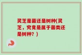 灵芝是菌还是树种(灵芝，究竟是属于菌类还是树种？)