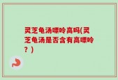 灵芝龟汤嘌呤高吗(灵芝龟汤是否含有高嘌呤？)