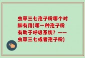 虫草三七孢子粉哪个对肺有用(哪一种孢子粉有助于呼吸系统？——虫草三七或者孢子粉)