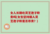 女人长期吃灵芝孢子粉贵吗(女生坚持摄入灵芝孢子粉是否昂贵？)