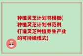 种植灵芝计划书模板(种植灵芝计划书范例 打造灵芝种植养生产业的可持续模式)