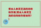 煮水人参灵芝汤的功效和作用(煮水人参灵芝汤的功效和作用如何？)