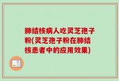 肺结核病人吃灵芝孢子粉(灵芝孢子粉在肺结核患者中的应用效果)