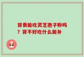 肾衰能吃灵芝孢子粉吗？肾不好吃什么能补