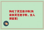 狗吃了灵芝孢子粉(狗误食灵芝孢子粉，主人须留意)