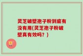灵芝破壁孢子粉到底有没有用(灵芝孢子粉破壁真有效吗？)