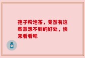 孢子粉泡茶，竟然有这些意想不到的好处，快来看看吧