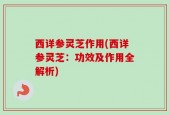 西详参灵芝作用(西详参灵芝：功效及作用全解析)