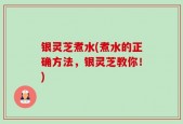 银灵芝煮水(煮水的正确方法，银灵芝教你！)