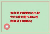 瘦肉灵芝苹果汤怎么做好吃(教你制作美味的瘦肉灵芝苹果汤)