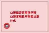 口苦能否饮用孢子粉 口苦者喝孢子粉需注意什么