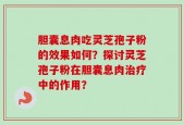 胆囊息肉吃灵芝孢子粉的效果如何？探讨灵芝孢子粉在胆囊息肉治疗中的作用？