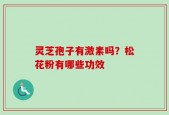 灵芝孢子有激素吗？松花粉有哪些功效