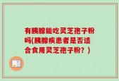 有胰腺能吃灵芝孢子粉吗(胰腺疾患者是否适合食用灵芝孢子粉？)