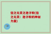 信之元灵之孢子粉(信之元灵：孢子粉的神秘力量)