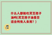 什么人都能吃灵芝孢子油吗(灵芝孢子油是否适合所有人食用？)