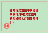 化疗吃灵芝孢子粉能缓解副作用吗(灵芝孢子粉能减轻化疗副作用吗？)