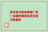 灵芝孢子粉有哪些厂家？全国的那家的灵芝孢子粉最好