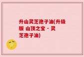 升山灵芝孢子油(升级版 山顶之宝 - 灵芝孢子油)