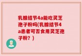 乳腺结节4a能吃灵芝孢子粉吗(乳腺结节4a患者可否食用灵芝孢子粉？)