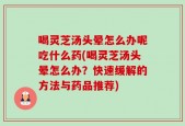 喝灵芝汤头晕怎么办呢吃什么药(喝灵芝汤头晕怎么办？快速缓解的方法与药品推荐)