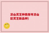 凉山灵芝种类探寻凉山区灵芝新品种)