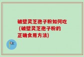 破壁灵芝孢子粉如何吃 (破壁灵芝孢子粉的正确食用方法)