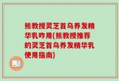 熊教授灵芝首乌养发精华乳咋用(熊教授推荐的灵芝首乌养发精华乳使用指南)