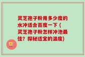灵芝孢子粉用多少度的水冲适合百度一下 (灵芝孢子粉怎样冲泡最佳？探秘适宜的温度)