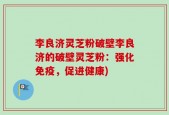 李良济灵芝粉破壁李良济的破壁灵芝粉：强化免疫，促进健康)