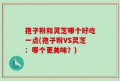 孢子粉和灵芝哪个好吃一点(孢子粉VS灵芝：哪个更美味？)