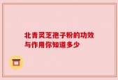 北青灵芝孢子粉的功效与作用你知道多少