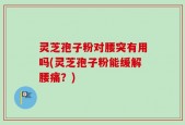 灵芝孢子粉对腰突有用吗(灵芝孢子粉能缓解腰痛？)