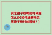 灵芝孢子粉喝的时候腥怎么办(如何缓解喝灵芝孢子粉时的腥味？)