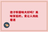 孢子粉菌味大好吗？美味背后的，竟让人如此着迷