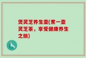 煲灵芝养生壶(煮一壶灵芝茶，享受健康养生之旅)