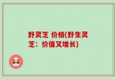 野灵芝 价格(野生灵芝：价值又增长)