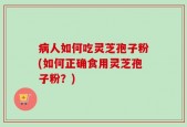 病人如何吃灵芝孢子粉(如何正确食用灵芝孢子粉？)