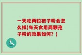 一天吃两粒孢子粉会怎么样(每天食用两颗孢子粉的效果如何？)