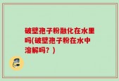 破壁孢子粉融化在水里吗(破壁孢子粉在水中溶解吗？)