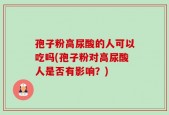 孢子粉高尿酸的人可以吃吗(孢子粉对高尿酸人是否有影响？)