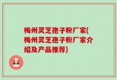 梅州灵芝孢子粉厂家(梅州灵芝孢子粉厂家介绍及产品推荐)