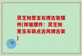 灵芝如意玉石博古架摆件(祥瑞摆件：灵芝如意玉石装点古风博古架)