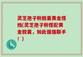 灵芝孢子粉胶囊黄金搭档(灵芝孢子粉搭配黄金胶囊，如此强强联手！)