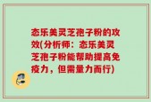 态乐美灵芝孢子粉的攻效(分析师：态乐美灵芝孢子粉能帮助提高免疫力，但需量力而行)