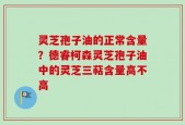 灵芝孢子油的正常含量？德睿柯森灵芝孢子油中的灵芝三萜含量高不高