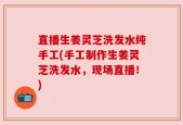 直播生姜灵芝洗发水纯手工(手工制作生姜灵芝洗发水，现场直播！)